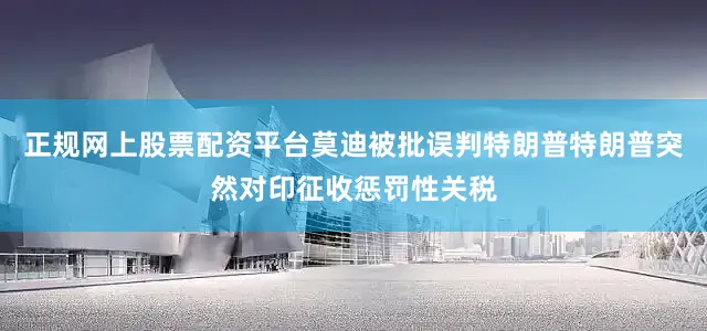 正规网上股票配资平台莫迪被批误判特朗普特朗普突然对印征收惩罚性关税