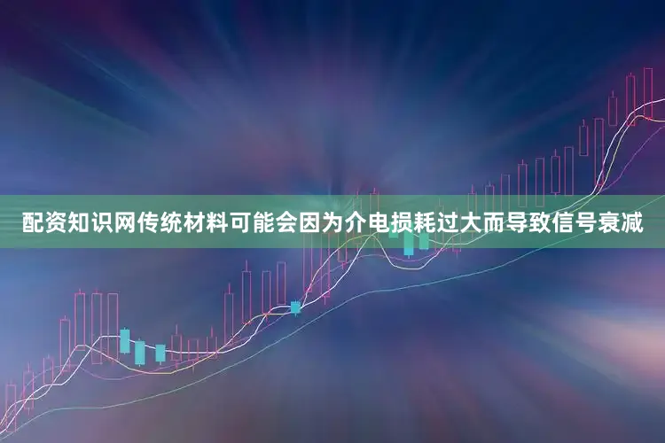 配资知识网传统材料可能会因为介电损耗过大而导致信号衰减
