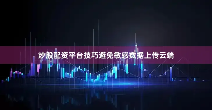 炒股配资平台技巧避免敏感数据上传云端