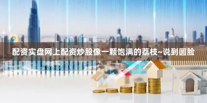配资实盘网上配资炒股像一颗饱满的荔枝~说到圆脸