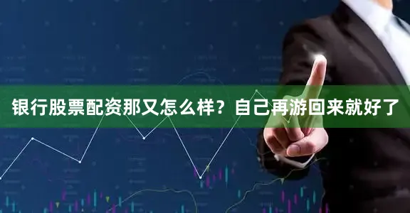银行股票配资那又怎么样？自己再游回来就好了