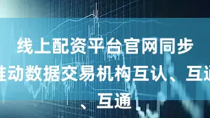 线上配资平台官网同步推动数据交易机构互认、互通