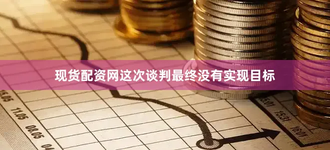 现货配资网这次谈判最终没有实现目标