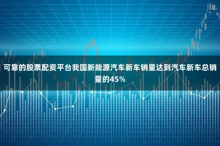 可靠的股票配资平台我国新能源汽车新车销量达到汽车新车总销量的45%