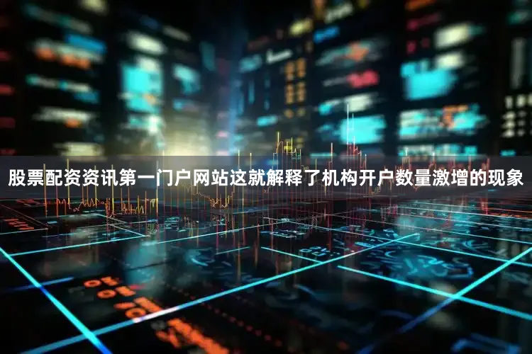 股票配资资讯第一门户网站这就解释了机构开户数量激增的现象