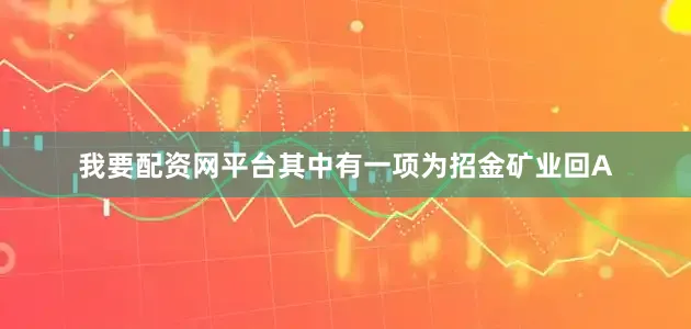 我要配资网平台其中有一项为招金矿业回A
