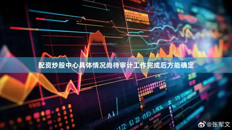 配资炒股中心具体情况尚待审计工作完成后方能确定