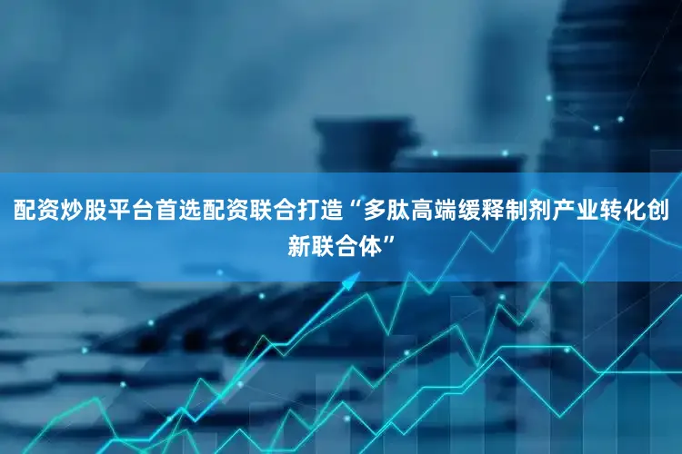 配资炒股平台首选配资联合打造“多肽高端缓释制剂产业转化创新联合体”