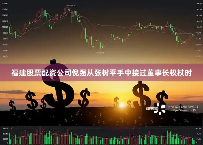福建股票配资公司倪强从张树平手中接过董事长权杖时