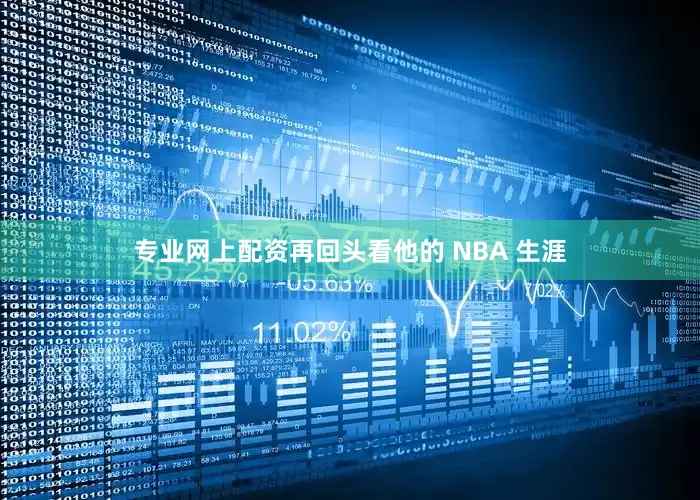 专业网上配资　　再回头看他的 NBA 生涯