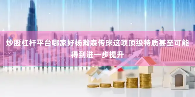 炒股杠杆平台哪家好杨瀚森传球这项顶级特质甚至可能得到进一步提升