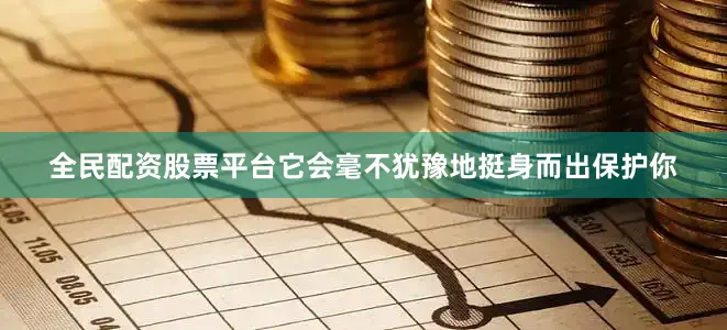 全民配资股票平台它会毫不犹豫地挺身而出保护你