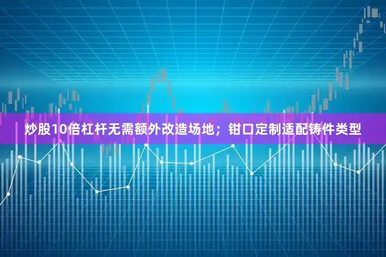 炒股10倍杠杆无需额外改造场地；钳口定制适配铸件类型