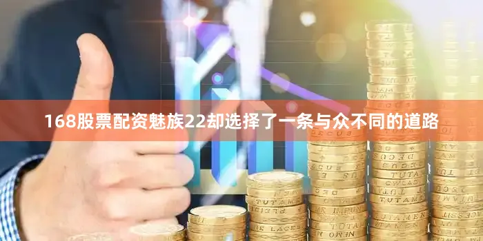 168股票配资魅族22却选择了一条与众不同的道路