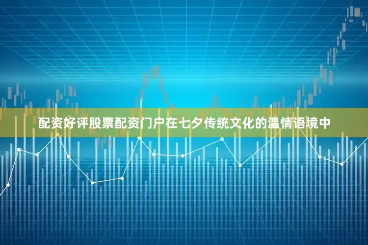 配资好评股票配资门户在七夕传统文化的温情语境中