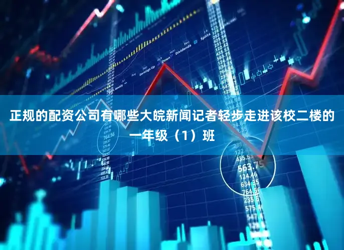 正规的配资公司有哪些大皖新闻记者轻步走进该校二楼的一年级（1）班