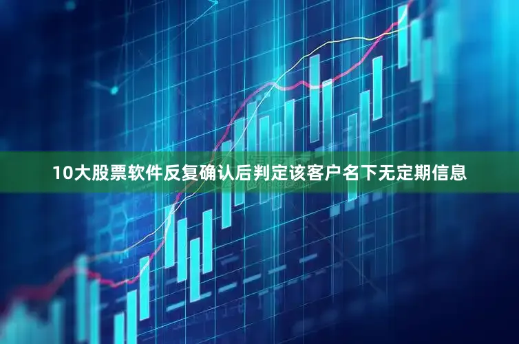 10大股票软件反复确认后判定该客户名下无定期信息