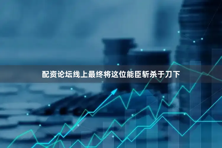 配资论坛线上最终将这位能臣斩杀于刀下