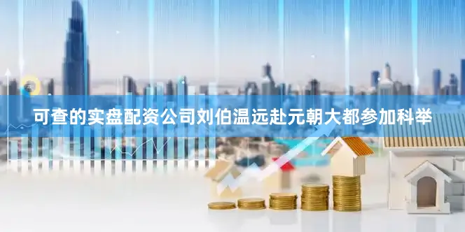 可查的实盘配资公司刘伯温远赴元朝大都参加科举