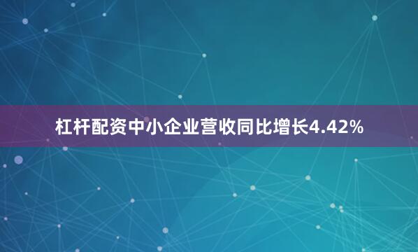 杠杆配资中小企业营收同比增长4.42%