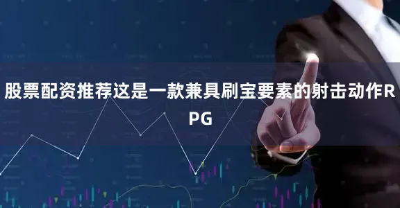 股票配资推荐这是一款兼具刷宝要素的射击动作RPG