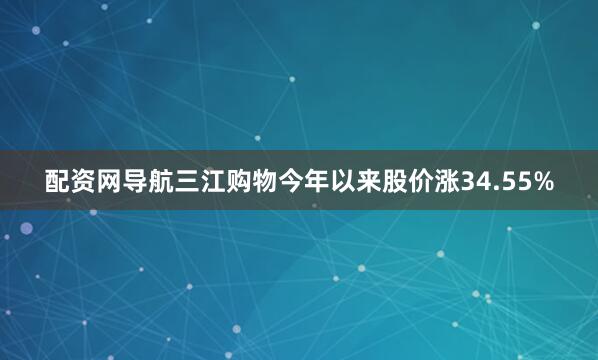 配资网导航三江购物今年以来股价涨34.55%