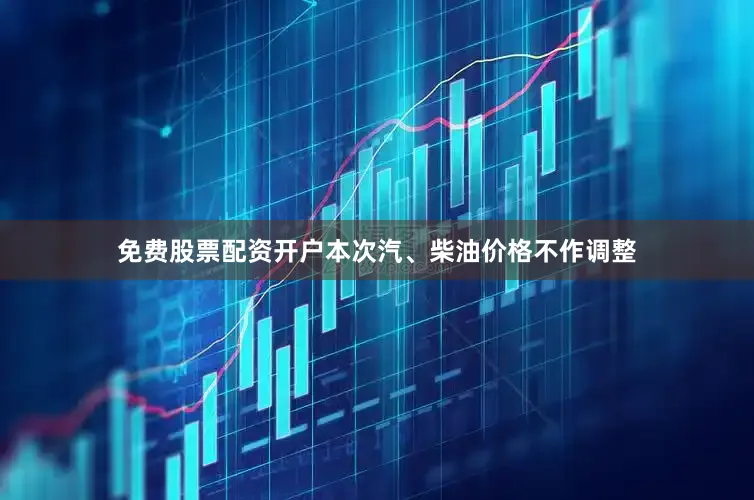 免费股票配资开户本次汽、柴油价格不作调整