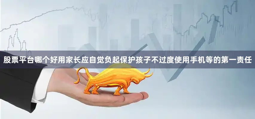 股票平台哪个好用家长应自觉负起保护孩子不过度使用手机等的第一责任