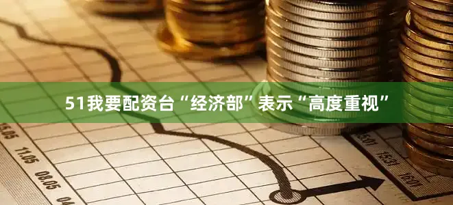 51我要配资台“经济部”表示“高度重视”