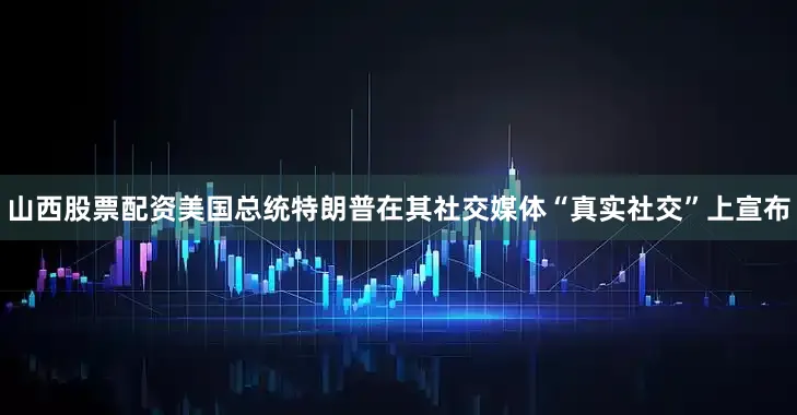 山西股票配资美国总统特朗普在其社交媒体“真实社交”上宣布