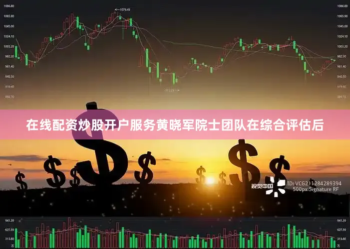 在线配资炒股开户服务黄晓军院士团队在综合评估后