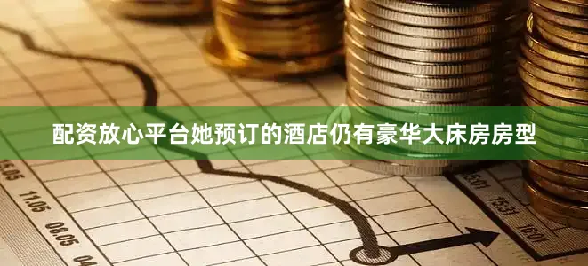配资放心平台她预订的酒店仍有豪华大床房房型