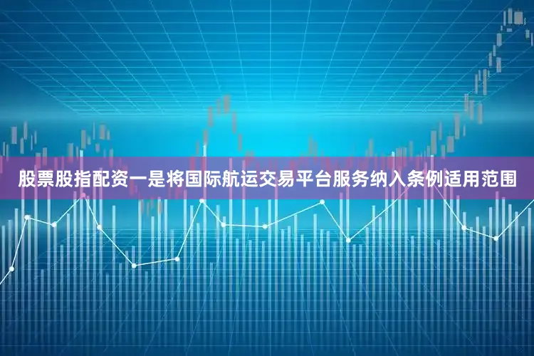 股票股指配资一是将国际航运交易平台服务纳入条例适用范围