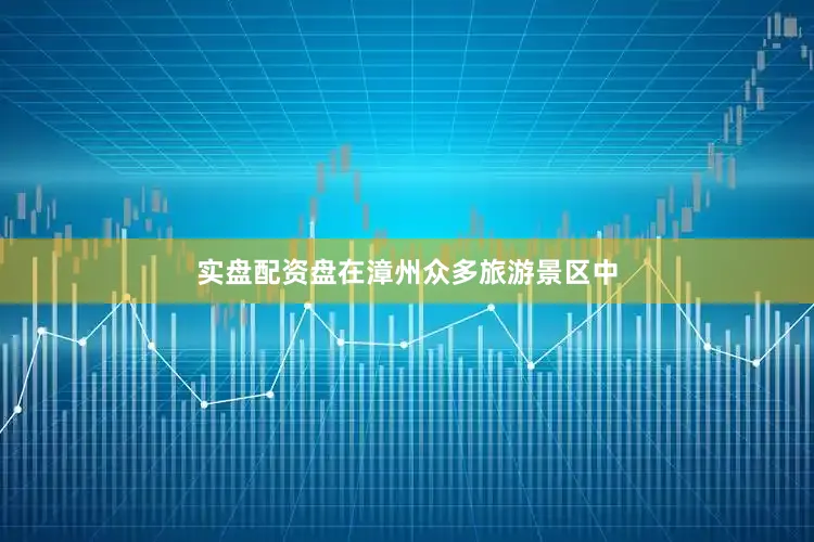 实盘配资盘在漳州众多旅游景区中