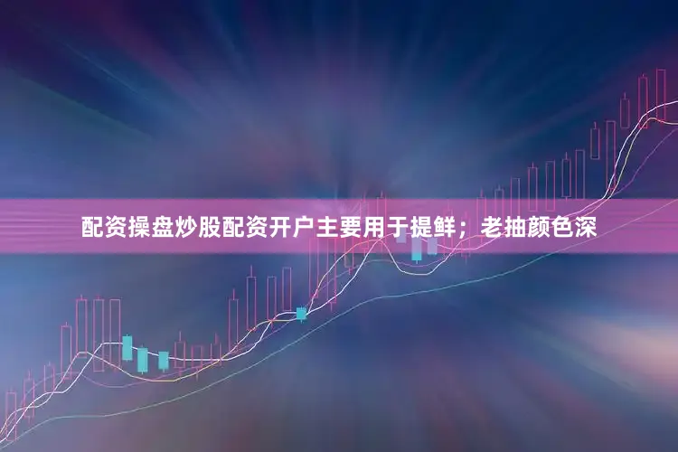 配资操盘炒股配资开户主要用于提鲜；老抽颜色深